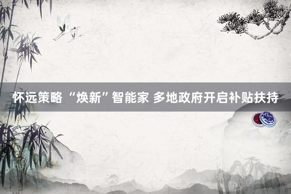 怀远策略 “焕新”智能家 多地政府开启补贴扶持
