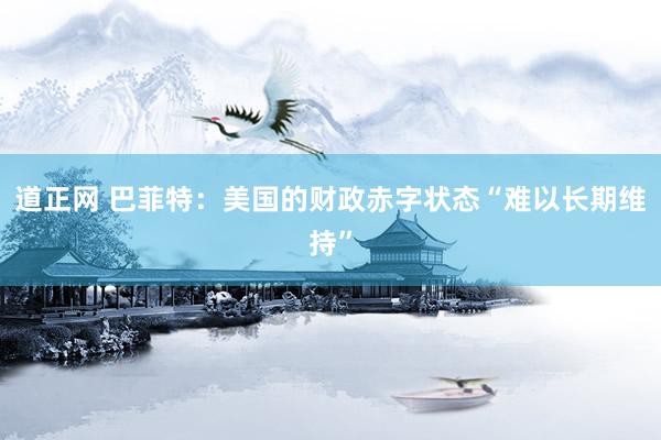 道正网 巴菲特：美国的财政赤字状态“难以长期维持”