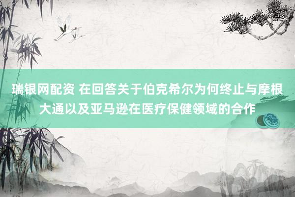 瑞银网配资 在回答关于伯克希尔为何终止与摩根大通以及亚马逊在医疗保健领域的合作