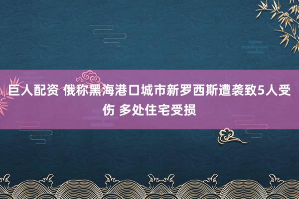 巨人配资 俄称黑海港口城市新罗西斯遭袭致5人受伤 多处住宅受损