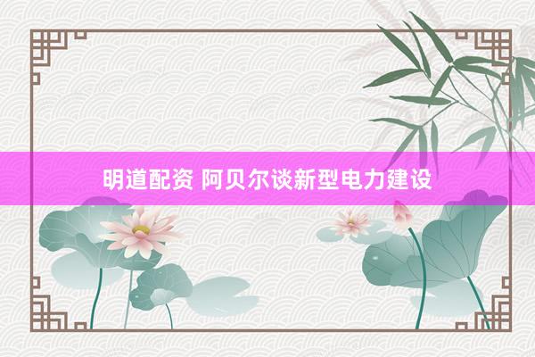 明道配资 阿贝尔谈新型电力建设