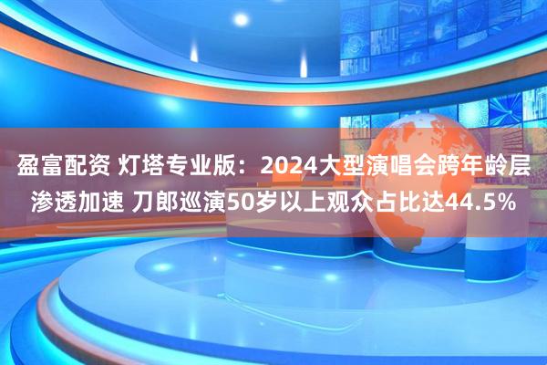 盈富配资 灯塔专业版：2024大型演唱会跨年龄层渗透加速 刀郎巡演50岁以上观众占比达44.5%