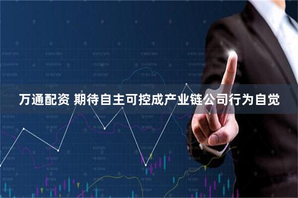 万通配资 期待自主可控成产业链公司行为自觉