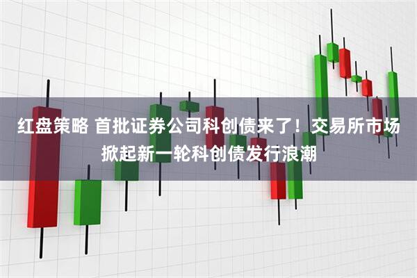 红盘策略 首批证券公司科创债来了！交易所市场掀起新一轮科创债发行浪潮