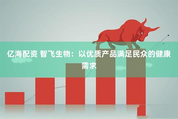 亿海配资 智飞生物：以优质产品满足民众的健康需求
