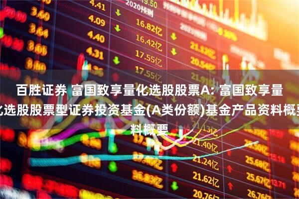 百胜证券 富国致享量化选股股票A: 富国致享量化选股股票型证券投资基金(A类份额)基金产品资料概要