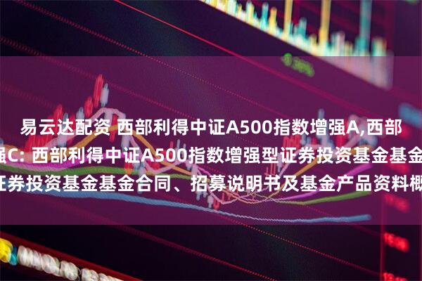 易云达配资 西部利得中证A500指数增强A,西部利得中证A500指数增强C: 西部利得中证A500指数增强型证券投资基金基金合同、招募说明书及基金产品资料概要提示性公告