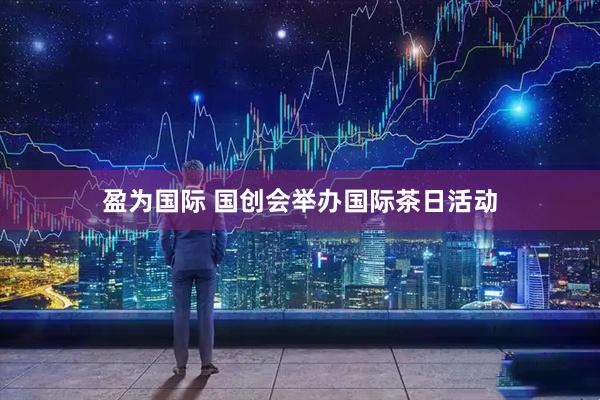 盈为国际 国创会举办国际茶日活动