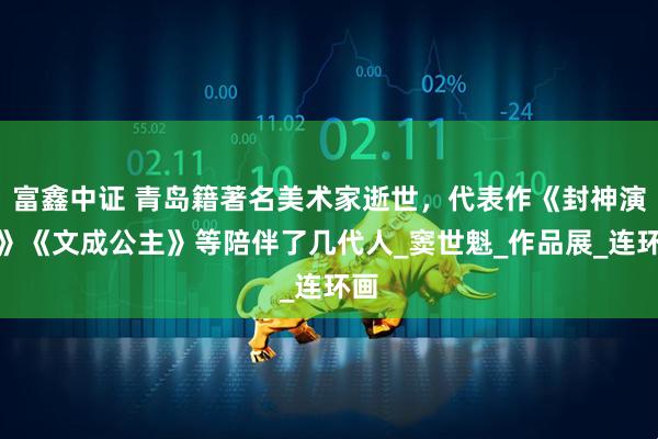 富鑫中证 青岛籍著名美术家逝世，代表作《封神演义》《文成公主》等陪伴了几代人_窦世魁_作品展_连环画