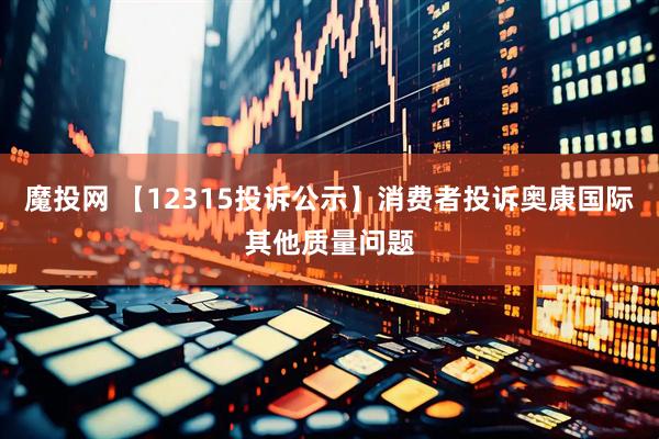 魔投网 【12315投诉公示】消费者投诉奥康国际其他质量问题