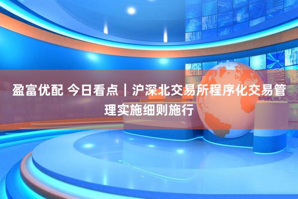 盈富优配 今日看点｜沪深北交易所程序化交易管理实施细则施行