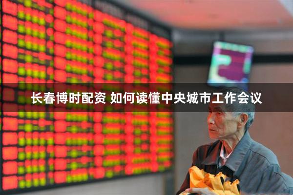 长春博时配资 如何读懂中央城市工作会议