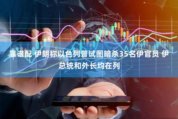 靠谱配 伊朗称以色列曾试图暗杀35名伊官员 伊总统和外长均在列